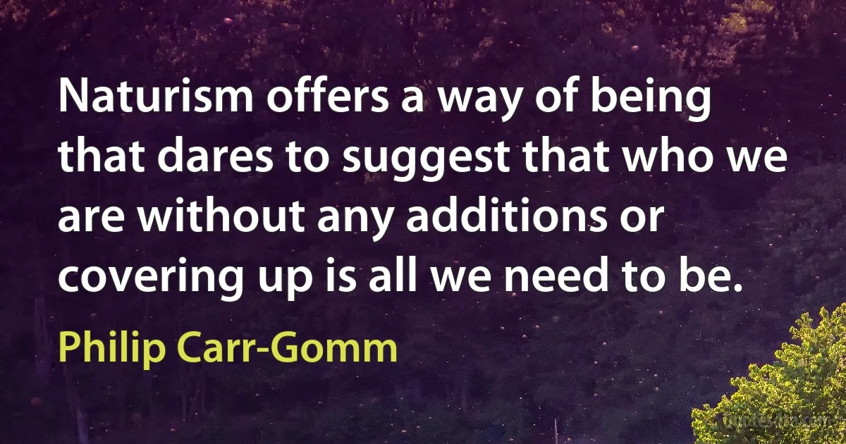 Naturism offers a way of being that dares to suggest that who we are without any additions or covering up is all we need to be. (Philip Carr-Gomm)