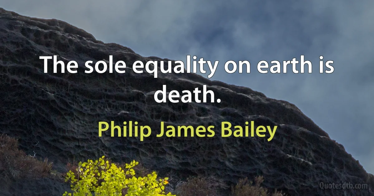 The sole equality on earth is death. (Philip James Bailey)