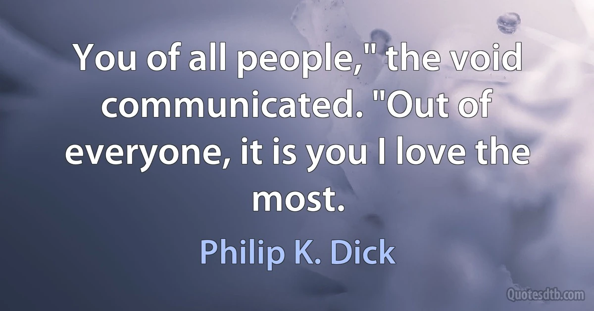 You of all people," the void communicated. "Out of everyone, it is you I love the most. (Philip K. Dick)