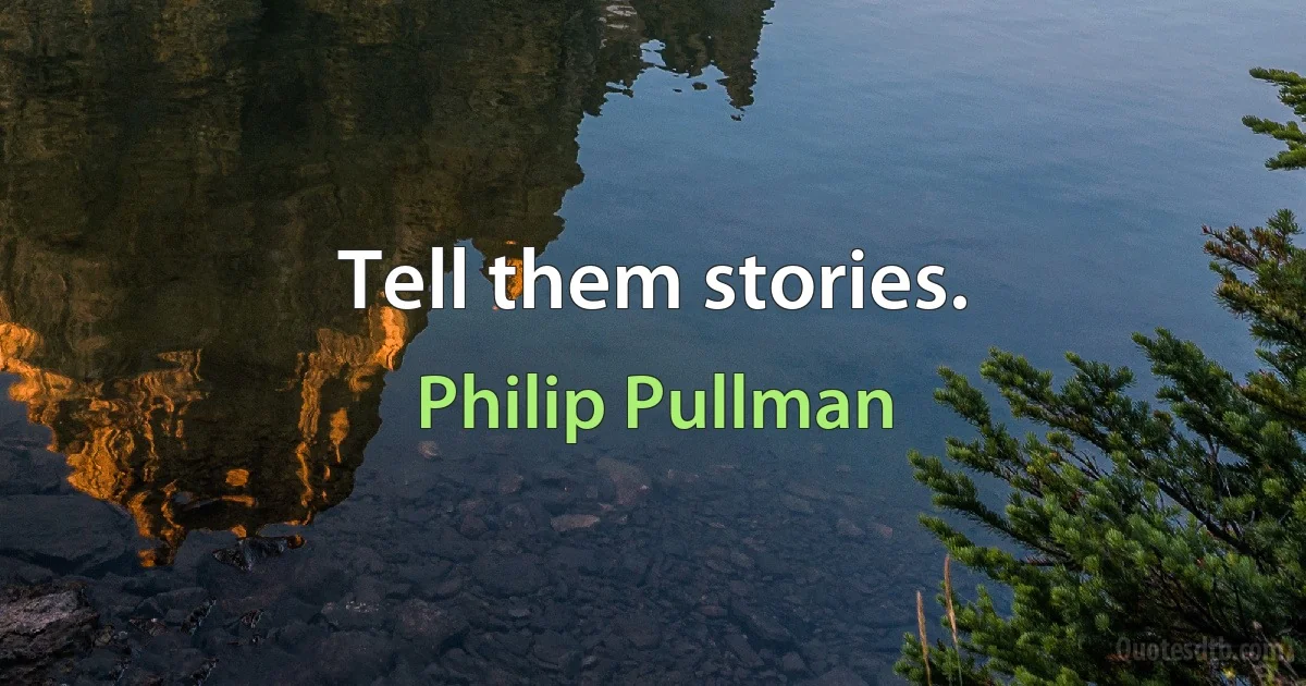 Tell them stories. (Philip Pullman)