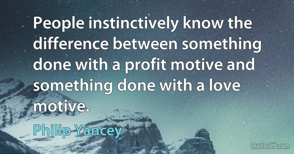 People instinctively know the difference between something done with a profit motive and something done with a love motive. (Philip Yancey)