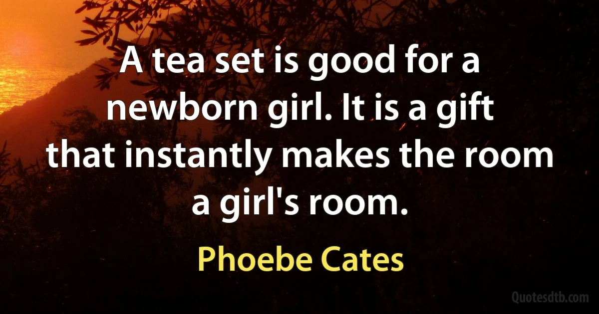 A tea set is good for a newborn girl. It is a gift that instantly makes the room a girl's room. (Phoebe Cates)