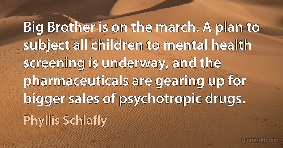 Big Brother is on the march. A plan to subject all children to mental health screening is underway, and the pharmaceuticals are gearing up for bigger sales of psychotropic drugs. (Phyllis Schlafly)