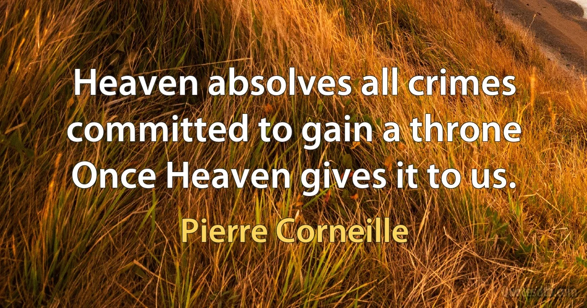 Heaven absolves all crimes committed to gain a throne
Once Heaven gives it to us. (Pierre Corneille)