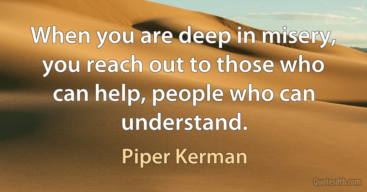 When you are deep in misery, you reach out to those who can help, people who can understand. (Piper Kerman)