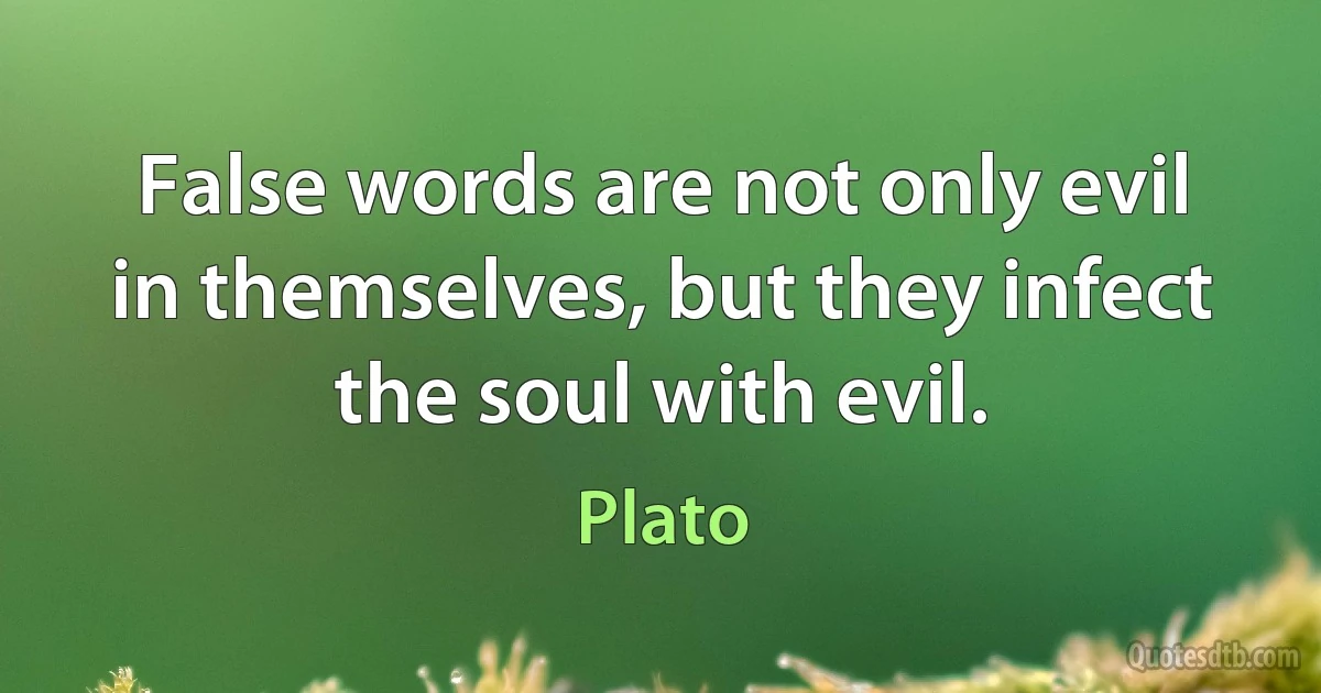 False words are not only evil in themselves, but they infect the soul with evil. (Plato)