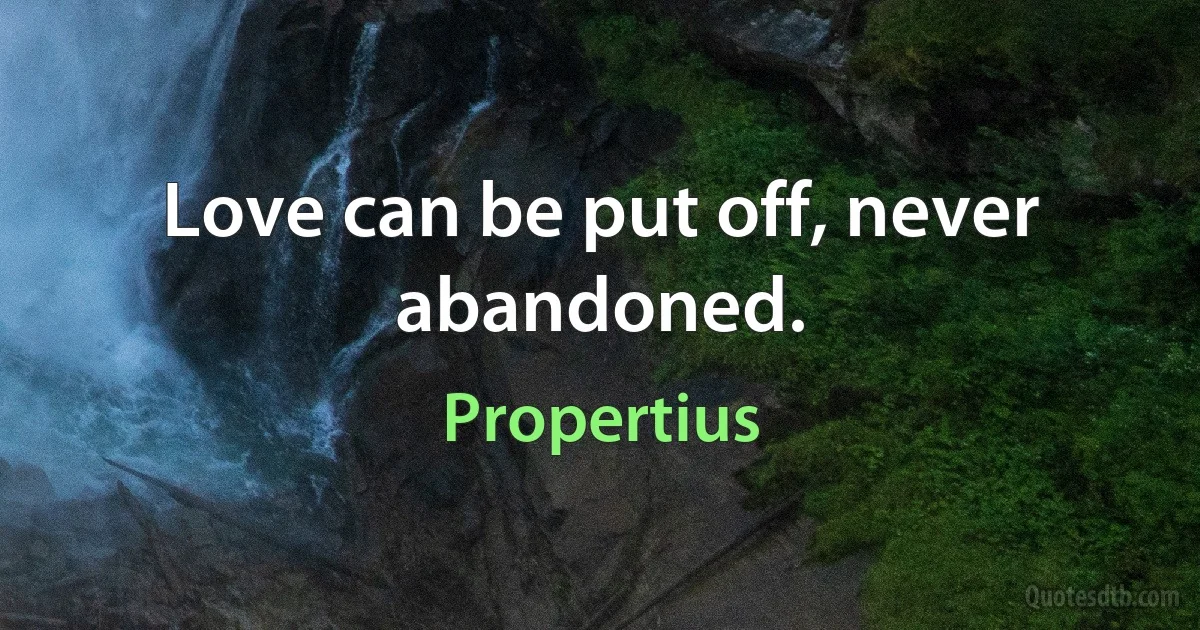 Love can be put off, never abandoned. (Propertius)