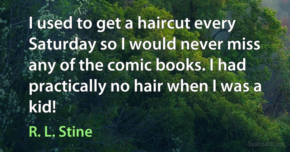 I used to get a haircut every Saturday so I would never miss any of the comic books. I had practically no hair when I was a kid! (R. L. Stine)