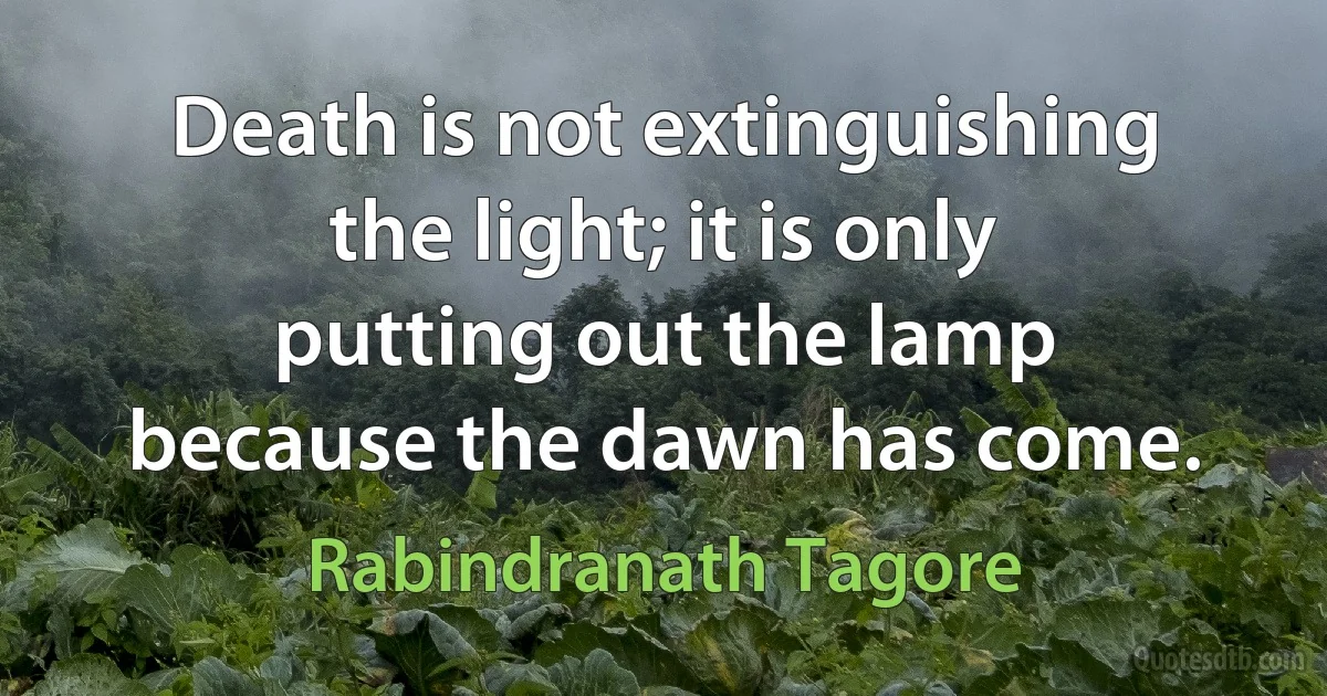 Death is not extinguishing the light; it is only putting out the lamp because the dawn has come. (Rabindranath Tagore)