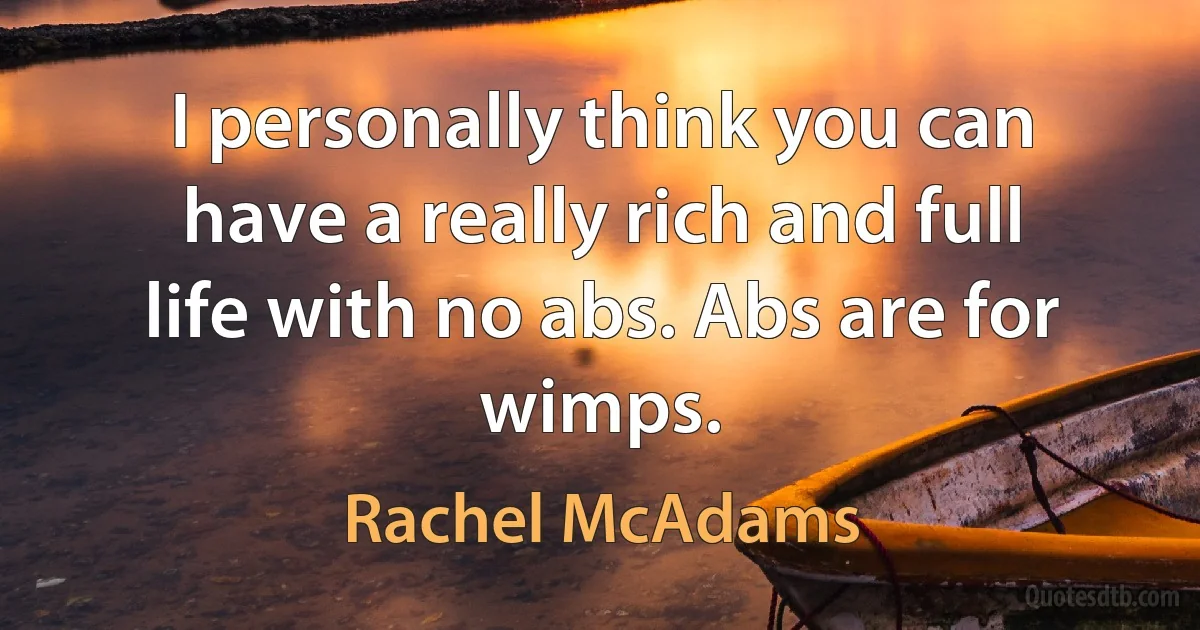 I personally think you can have a really rich and full life with no abs. Abs are for wimps. (Rachel McAdams)