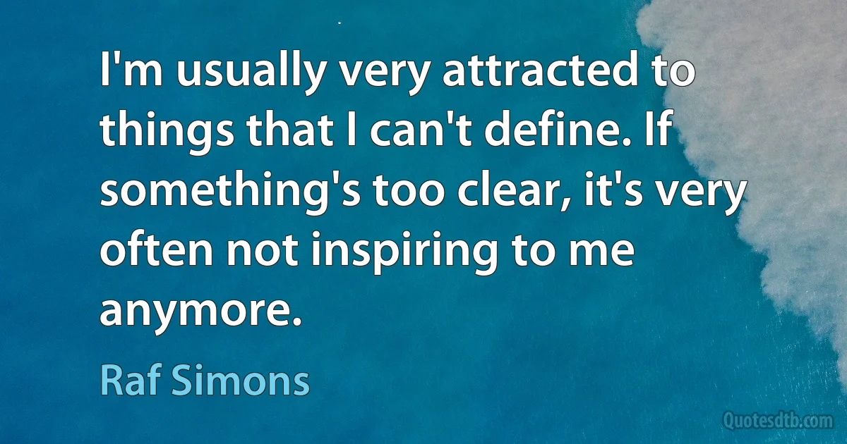 I'm usually very attracted to things that I can't define. If something's too clear, it's very often not inspiring to me anymore. (Raf Simons)