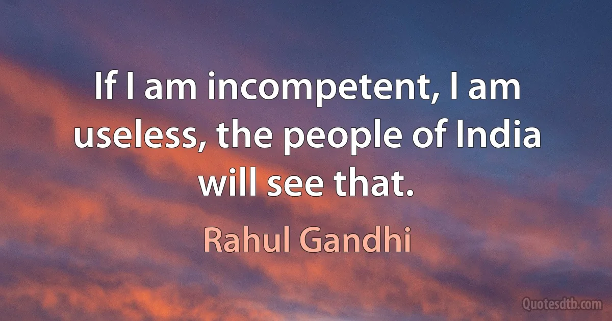 If I am incompetent, I am useless, the people of India will see that. (Rahul Gandhi)