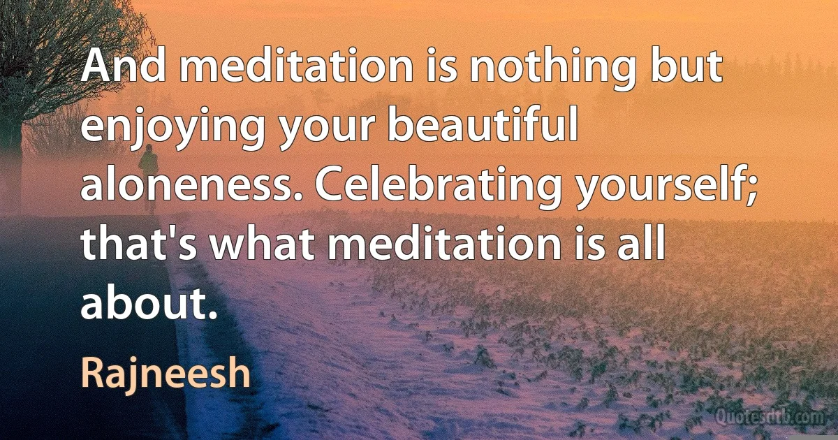 And meditation is nothing but enjoying your beautiful aloneness. Celebrating yourself; that's what meditation is all about. (Rajneesh)