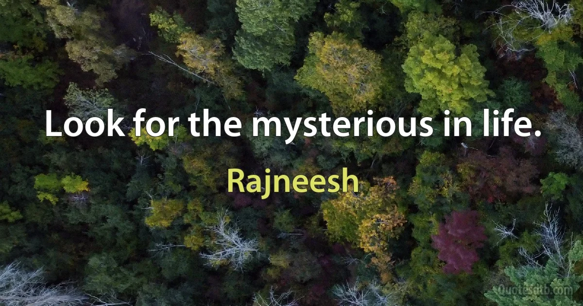 Look for the mysterious in life. (Rajneesh)