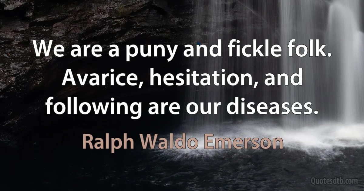 We are a puny and fickle folk. Avarice, hesitation, and following are our diseases. (Ralph Waldo Emerson)