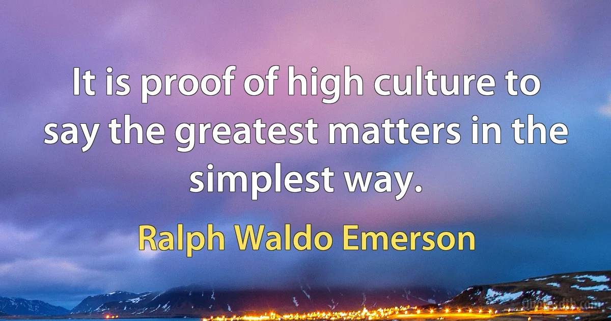 It is proof of high culture to say the greatest matters in the simplest way. (Ralph Waldo Emerson)