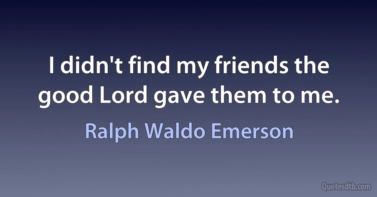 I didn't find my friends the good Lord gave them to me. (Ralph Waldo Emerson)