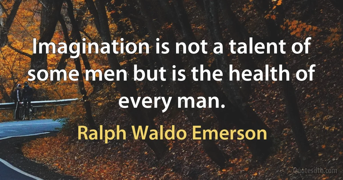 Imagination is not a talent of some men but is the health of every man. (Ralph Waldo Emerson)