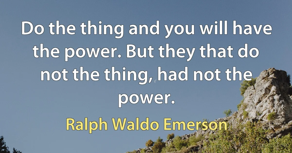 Do the thing and you will have the power. But they that do not the thing, had not the power. (Ralph Waldo Emerson)