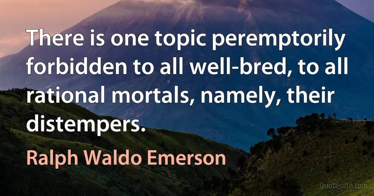 There is one topic peremptorily forbidden to all well-bred, to all rational mortals, namely, their distempers. (Ralph Waldo Emerson)