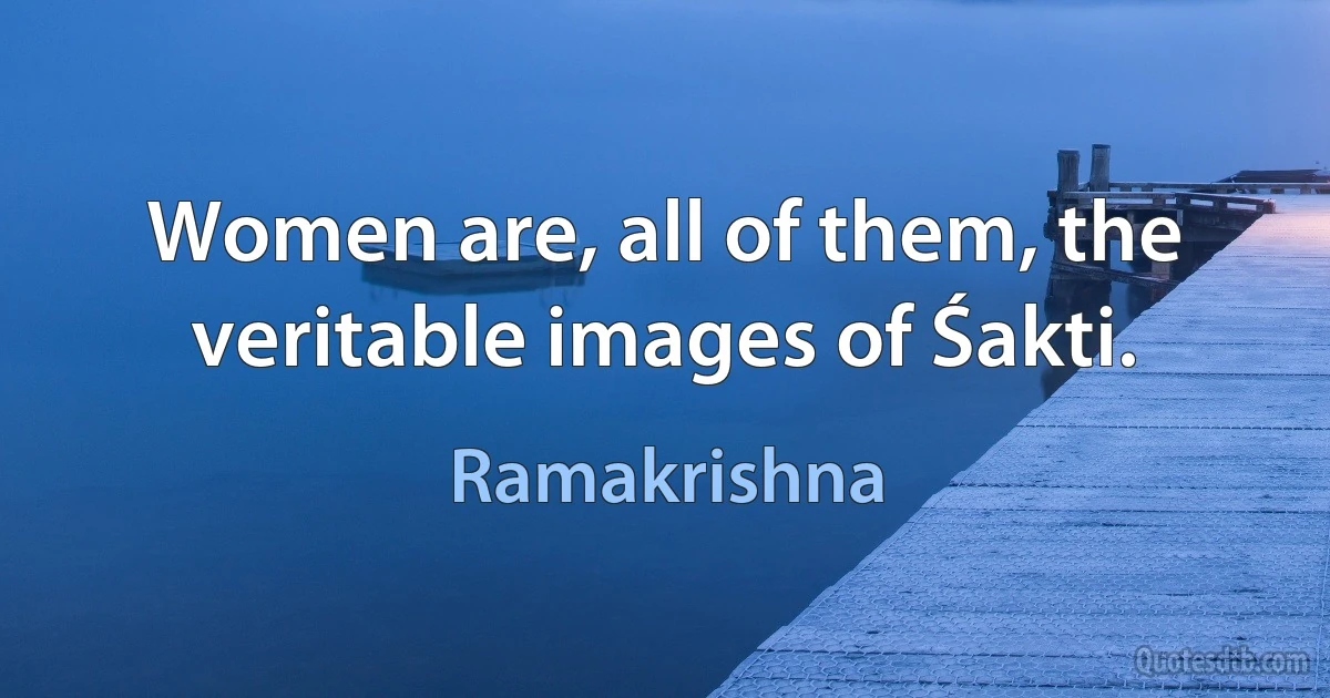 Women are, all of them, the veritable images of Śakti. (Ramakrishna)