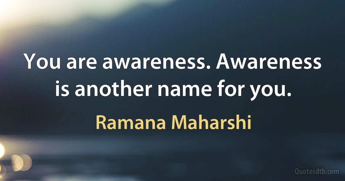 You are awareness. Awareness is another name for you. (Ramana Maharshi)