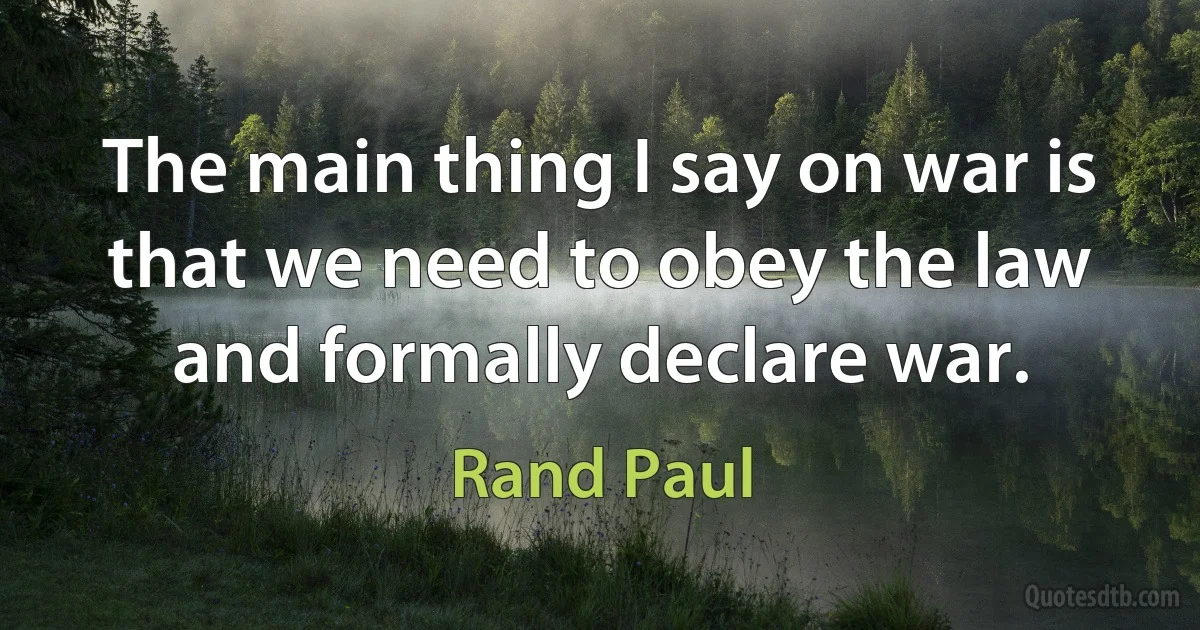 The main thing I say on war is that we need to obey the law and formally declare war. (Rand Paul)