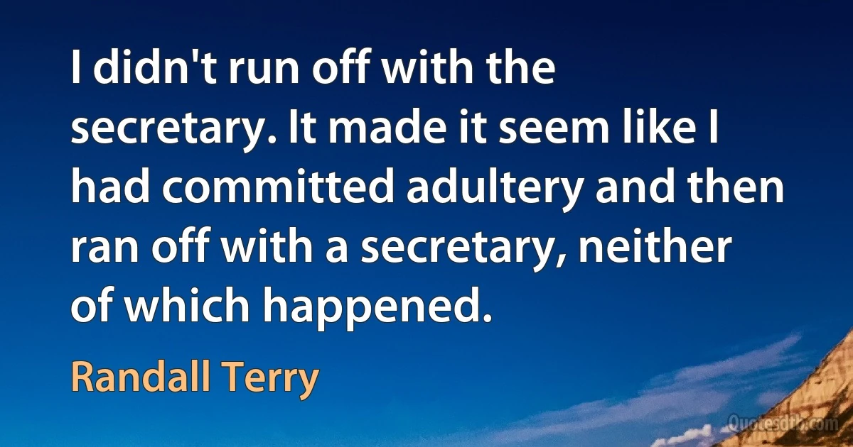 I didn't run off with the secretary. It made it seem like I had committed adultery and then ran off with a secretary, neither of which happened. (Randall Terry)