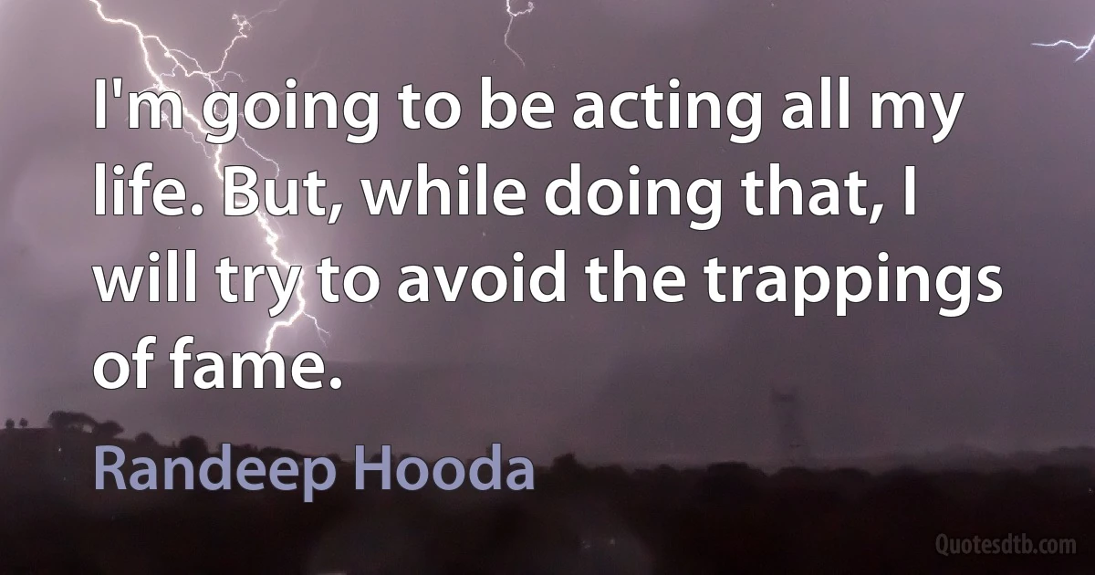 I'm going to be acting all my life. But, while doing that, I will try to avoid the trappings of fame. (Randeep Hooda)