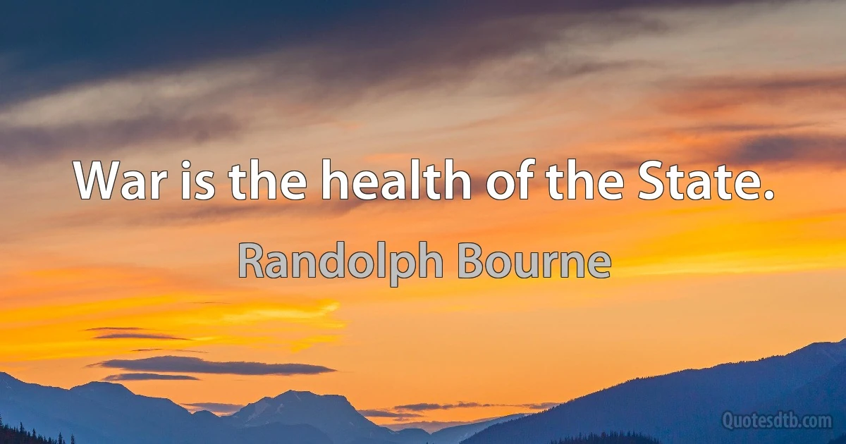 War is the health of the State. (Randolph Bourne)