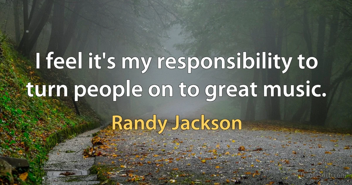 I feel it's my responsibility to turn people on to great music. (Randy Jackson)