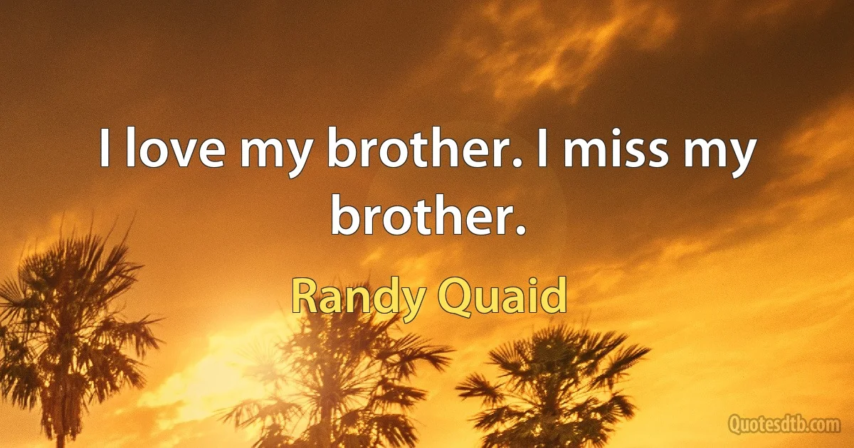 I love my brother. I miss my brother. (Randy Quaid)