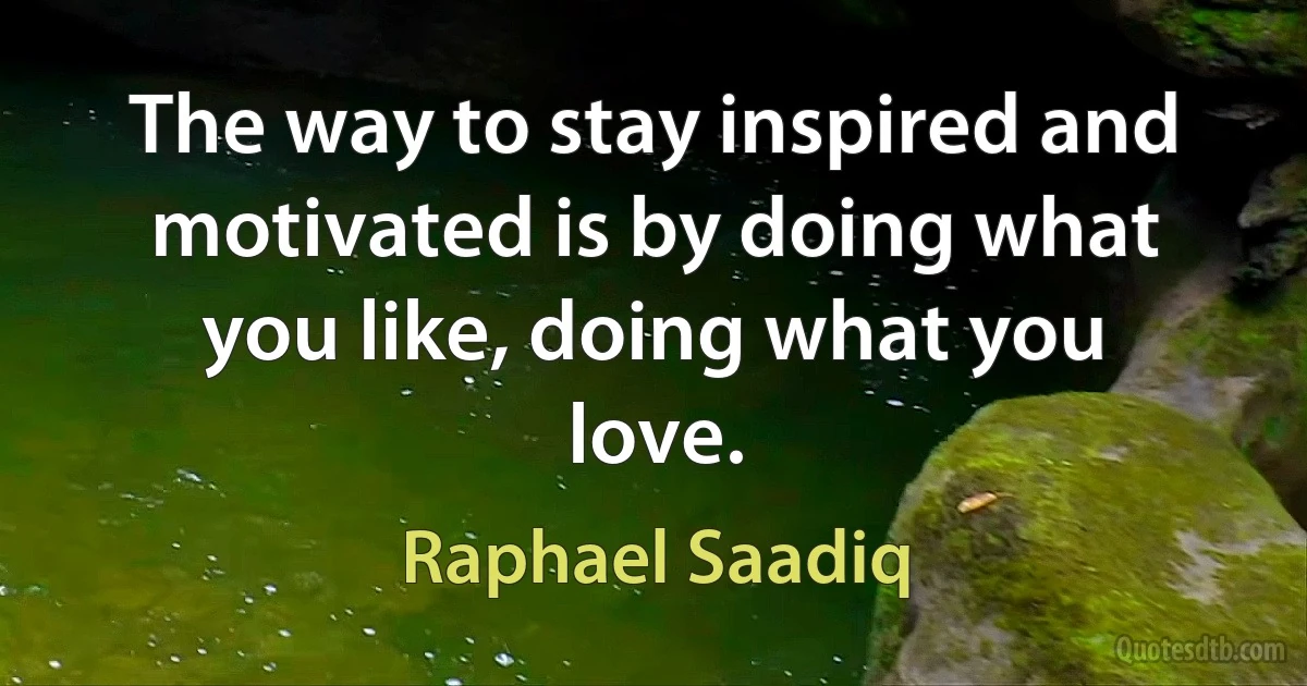 The way to stay inspired and motivated is by doing what you like, doing what you love. (Raphael Saadiq)