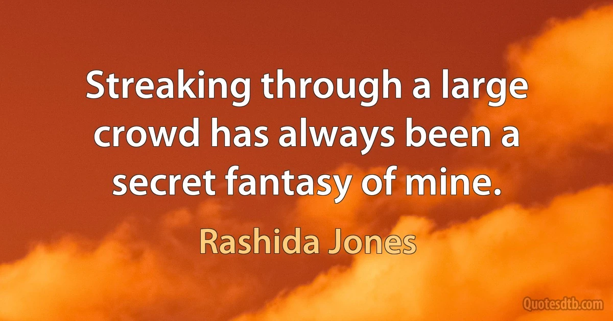 Streaking through a large crowd has always been a secret fantasy of mine. (Rashida Jones)