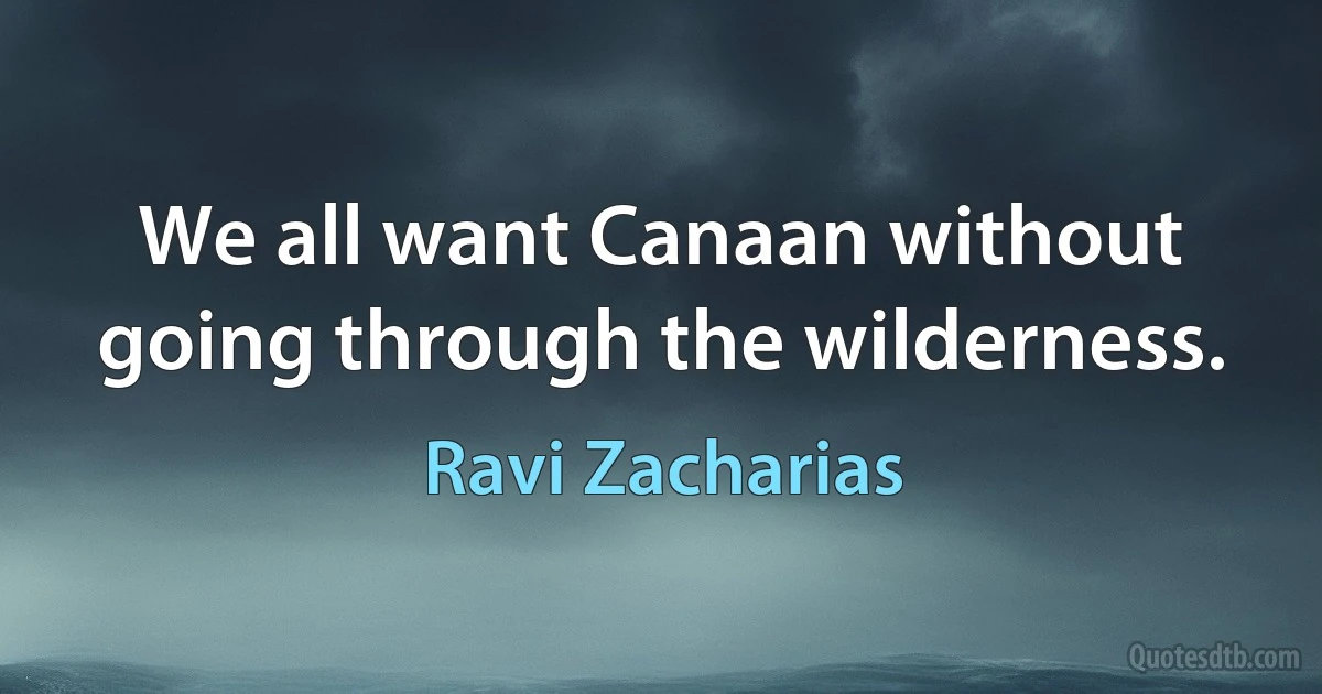 We all want Canaan without going through the wilderness. (Ravi Zacharias)