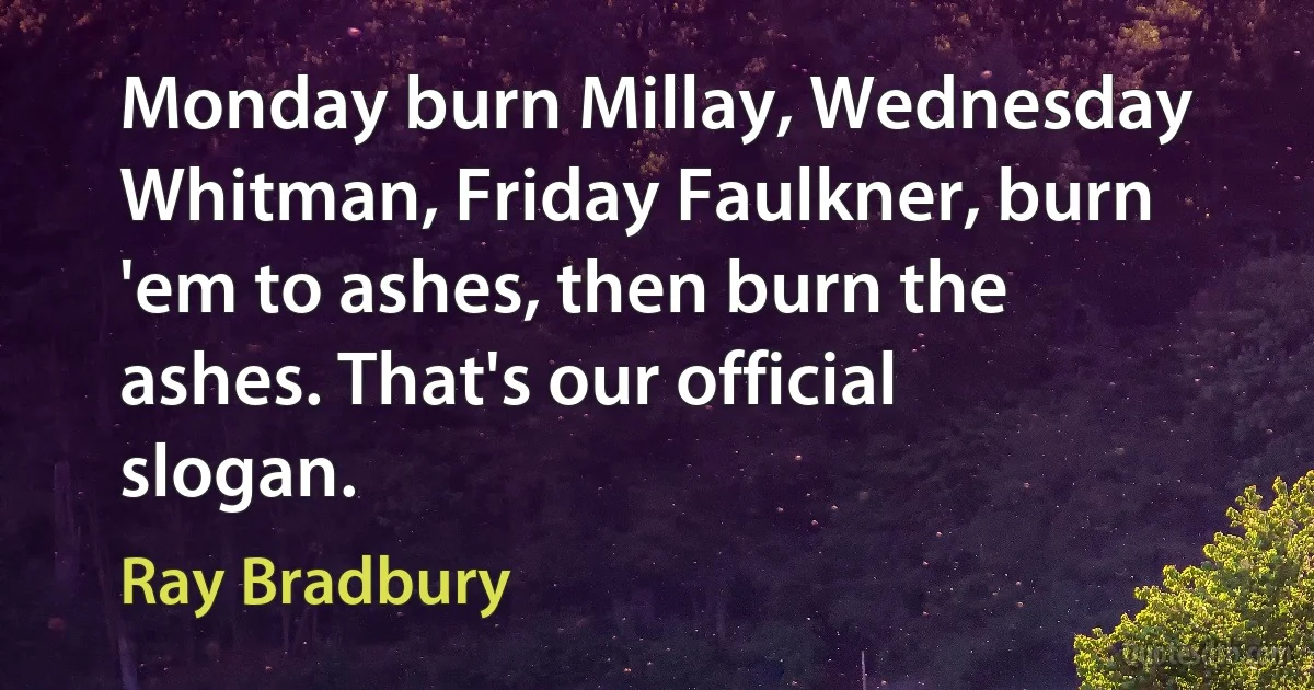 Monday burn Millay, Wednesday Whitman, Friday Faulkner, burn 'em to ashes, then burn the ashes. That's our official slogan. (Ray Bradbury)