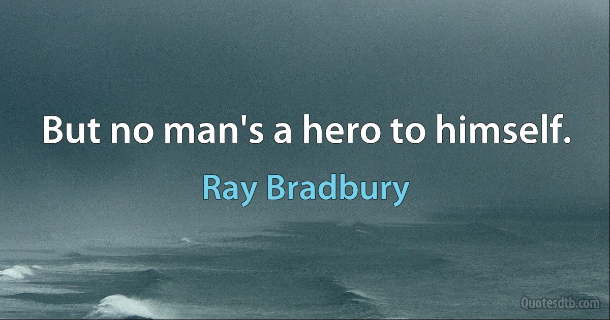 But no man's a hero to himself. (Ray Bradbury)