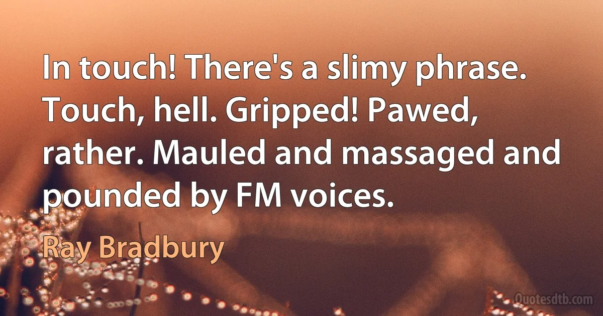 In touch! There's a slimy phrase. Touch, hell. Gripped! Pawed, rather. Mauled and massaged and pounded by FM voices. (Ray Bradbury)