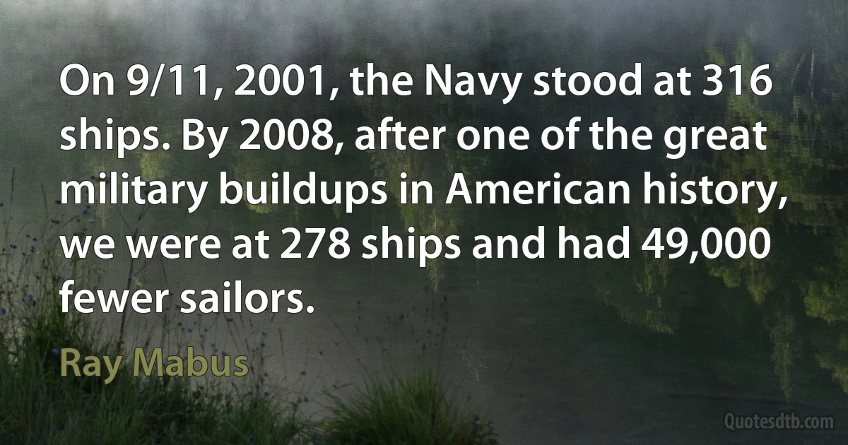 On 9/11, 2001, the Navy stood at 316 ships. By 2008, after one of the great military buildups in American history, we were at 278 ships and had 49,000 fewer sailors. (Ray Mabus)