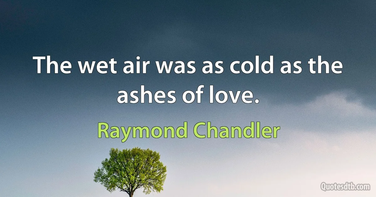 The wet air was as cold as the ashes of love. (Raymond Chandler)