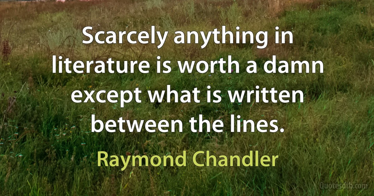 Scarcely anything in literature is worth a damn except what is written between the lines. (Raymond Chandler)