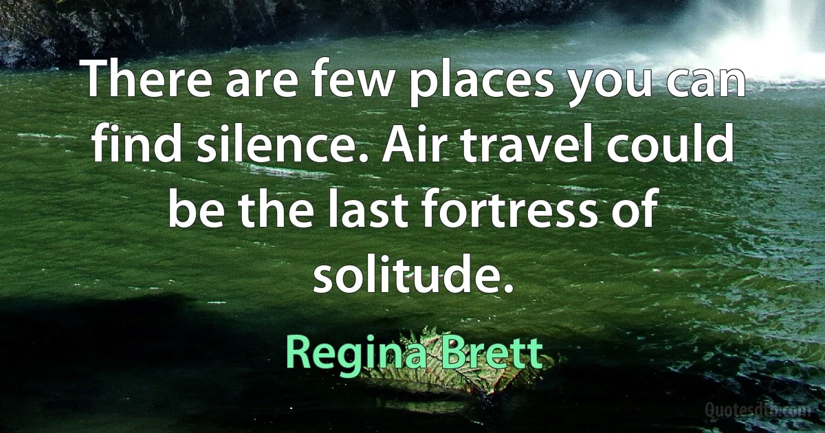 There are few places you can find silence. Air travel could be the last fortress of solitude. (Regina Brett)