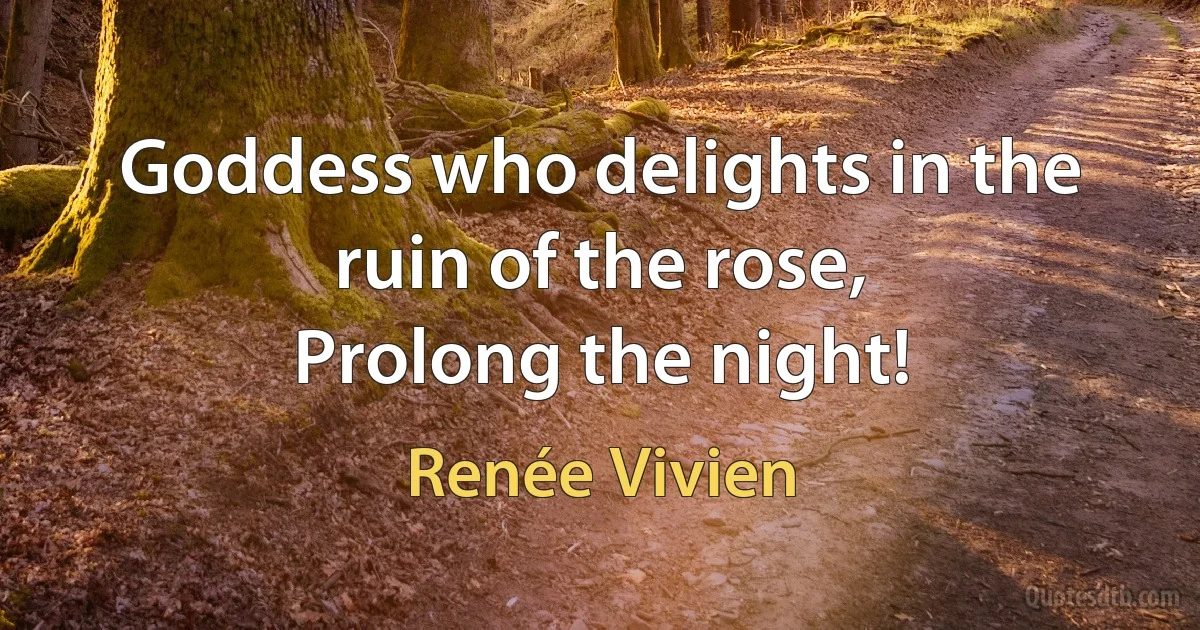 Goddess who delights in the ruin of the rose,
Prolong the night! (Renée Vivien)