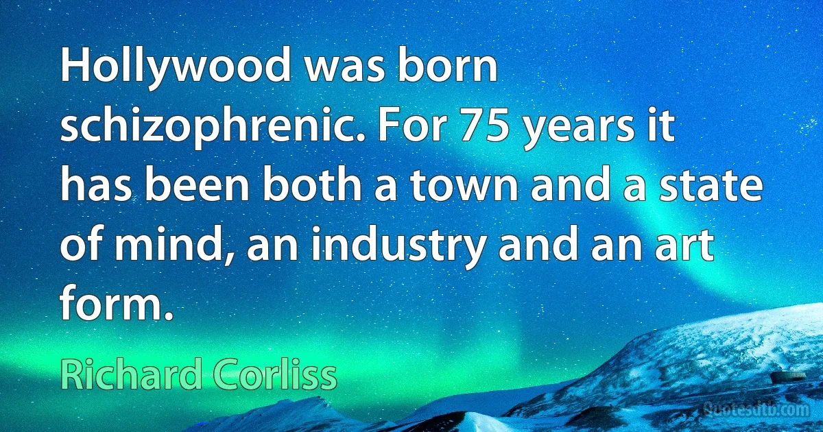 Hollywood was born schizophrenic. For 75 years it has been both a town and a state of mind, an industry and an art form. (Richard Corliss)