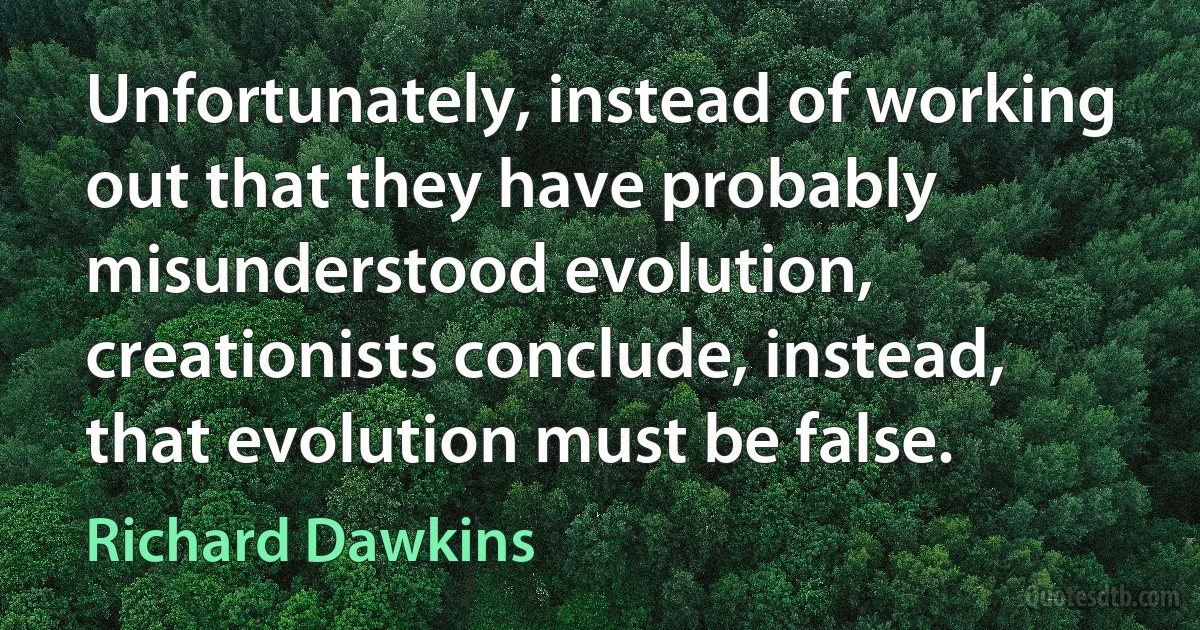 Unfortunately, instead of working out that they have probably misunderstood evolution, creationists conclude, instead, that evolution must be false. (Richard Dawkins)