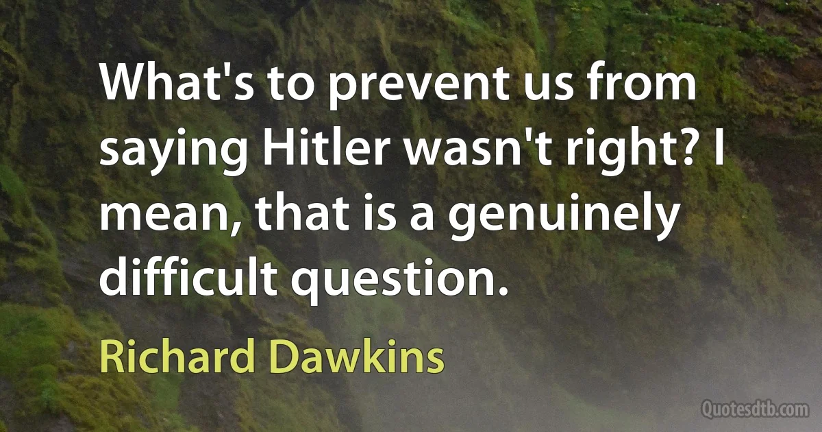 What's to prevent us from saying Hitler wasn't right? I mean, that is a genuinely difficult question. (Richard Dawkins)