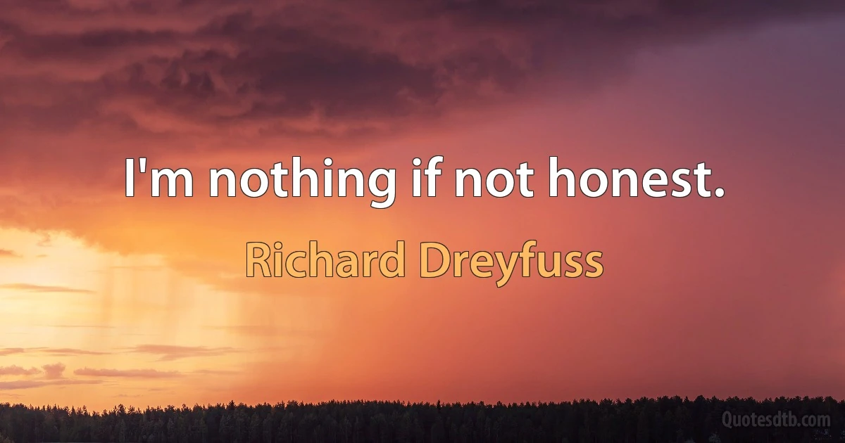 I'm nothing if not honest. (Richard Dreyfuss)