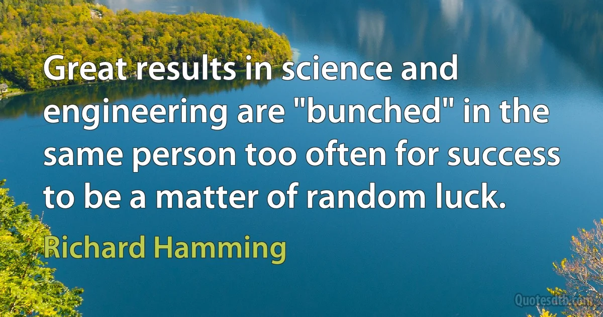 Great results in science and engineering are "bunched" in the same person too often for success to be a matter of random luck. (Richard Hamming)