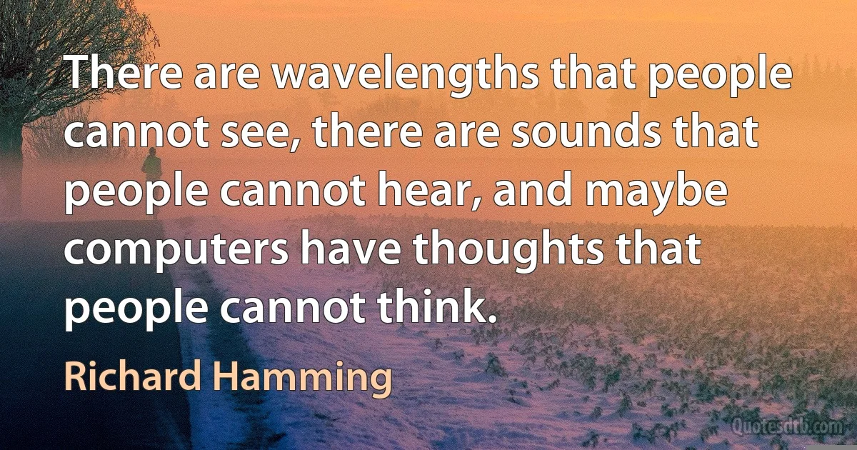 There are wavelengths that people cannot see, there are sounds that people cannot hear, and maybe computers have thoughts that people cannot think. (Richard Hamming)