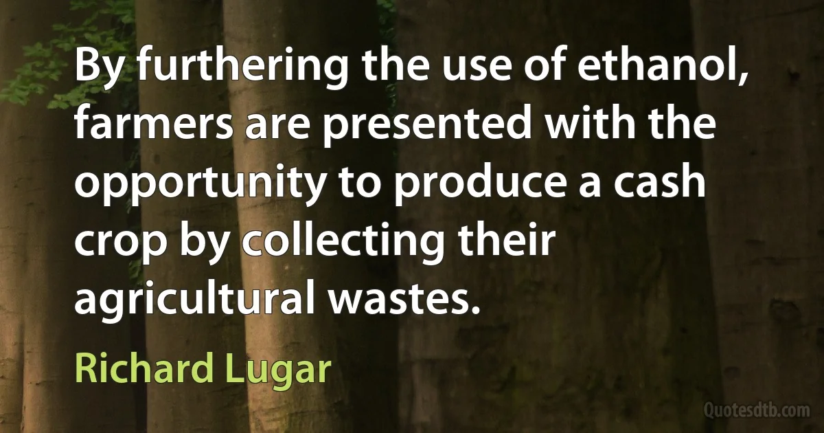 By furthering the use of ethanol, farmers are presented with the opportunity to produce a cash crop by collecting their agricultural wastes. (Richard Lugar)